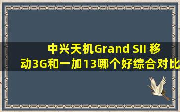 中兴天机Grand SII 移动3G和一加13哪个好综合对比【中兴天机a31手机怎么样】